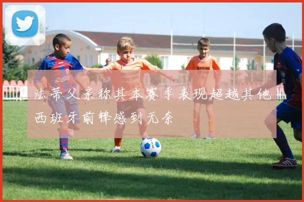 法蒂父亲称其本赛季表现超越其他西班牙前锋感到无奈