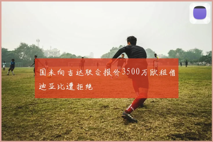 国米向吉达联合报价3500万欧租借迪亚比遭拒绝