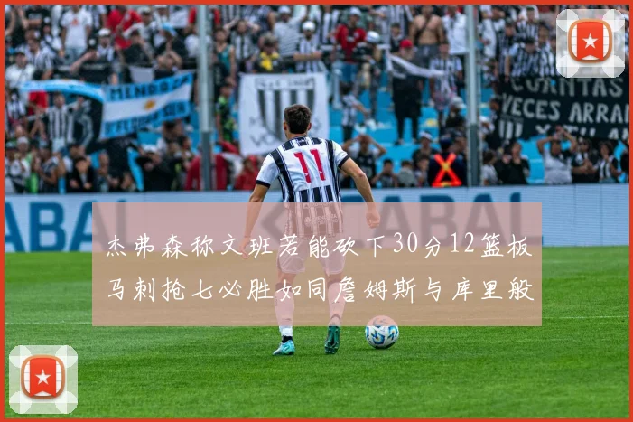杰弗森称文班若能砍下30分12篮板马刺抢七必胜如同詹姆斯与库里般出色