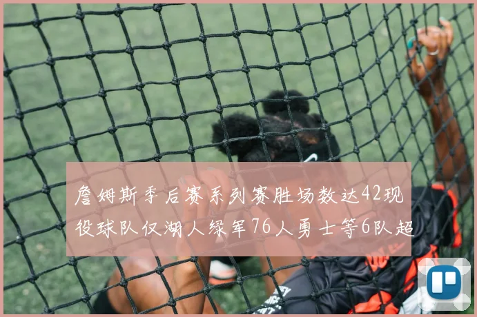 詹姆斯季后赛系列赛胜场数达42现役球队仅湖人绿军76人勇士等6队超越他