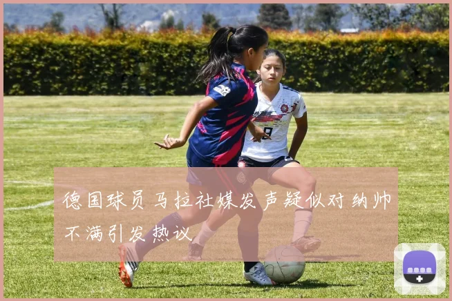 德国球员马拉社媒发声疑似对纳帅不满引发热议