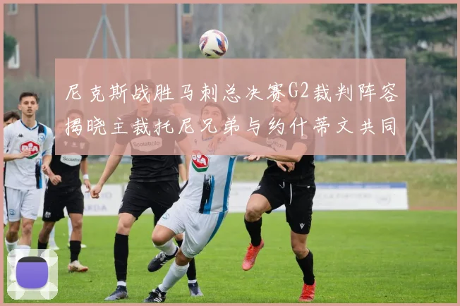 尼克斯战胜马刺总决赛G2裁判阵容揭晓主裁托尼兄弟与约什蒂文共同执法