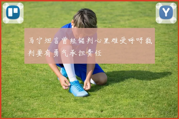 马宁坦言曾经错判心里难受呼吁裁判要有勇气承担责任