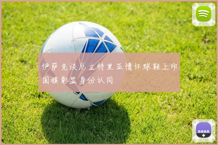 伊萨克谈厄立特里亚情怀球鞋上印国旗彰显身份认同