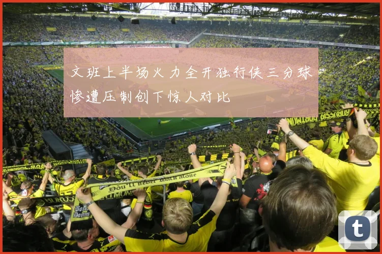 文班上半场火力全开独行侠三分球惨遭压制创下惊人对比