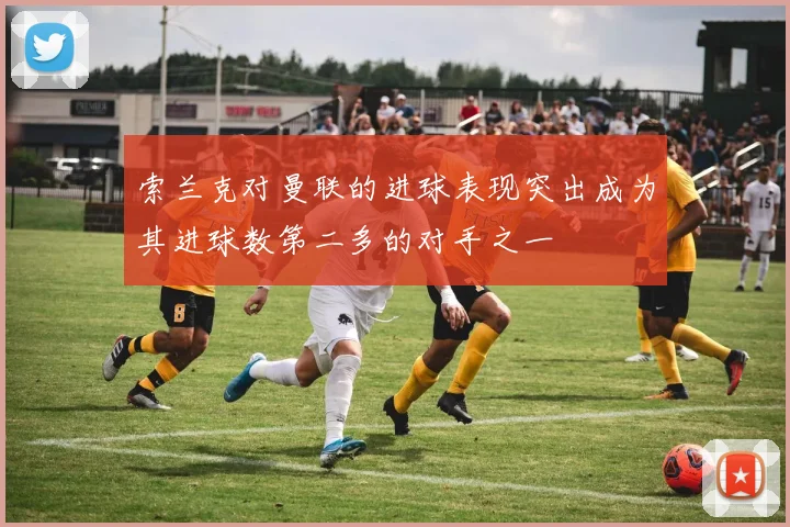索兰克对曼联的进球表现突出成为其进球数第二多的对手之一