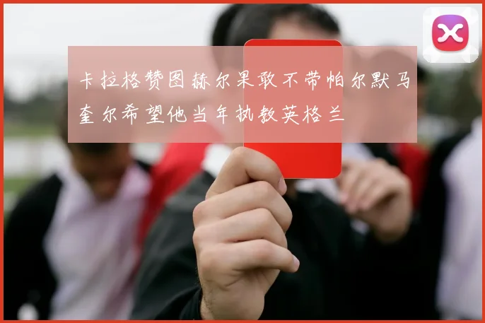卡拉格赞图赫尔果敢不带帕尔默马奎尔希望他当年执教英格兰