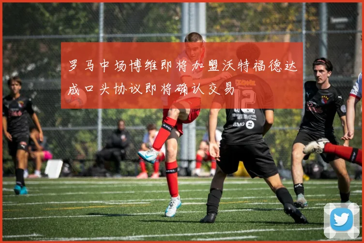 罗马中场博维即将加盟沃特福德达成口头协议即将确认交易