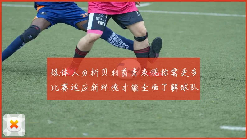 媒体人分析贝利首秀表现称需更多比赛适应新环境才能全面了解球队