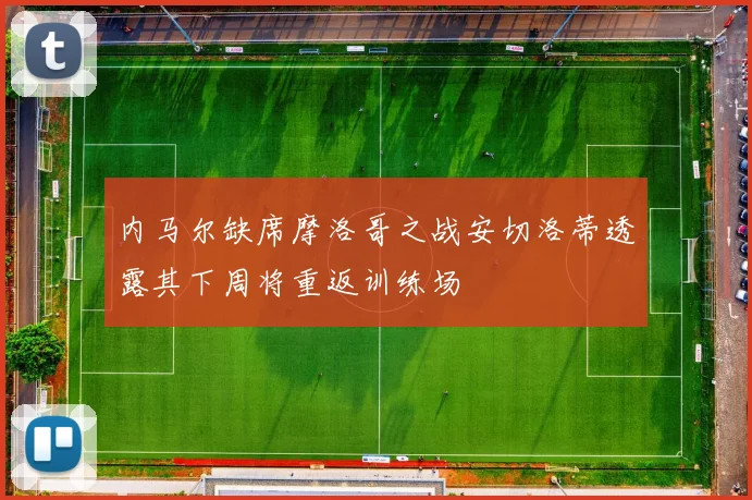内马尔缺席摩洛哥之战安切洛蒂透露其下周将重返训练场