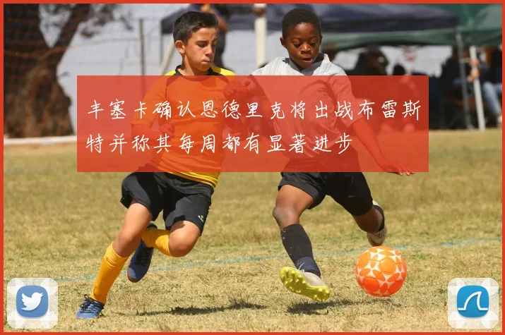 丰塞卡确认恩德里克将出战布雷斯特并称其每周都有显著进步