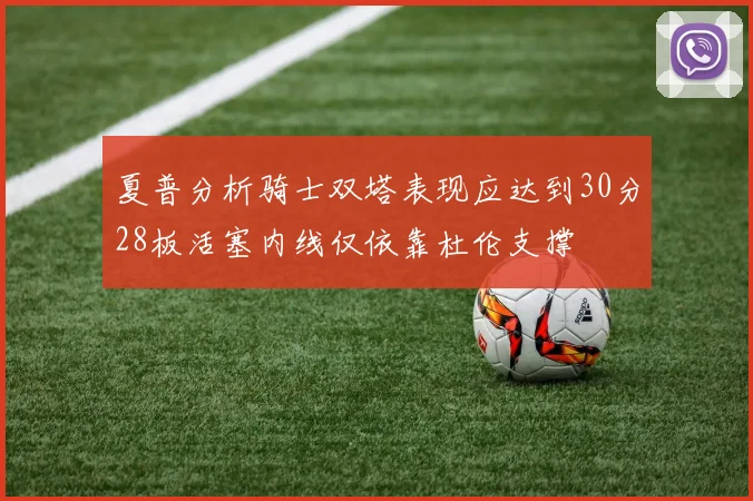 夏普分析骑士双塔表现应达到30分28板活塞内线仅依靠杜伦支撑